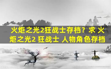 火炬之光2狂战士存档？求 火炬之光2 狂战士 人物角色存档